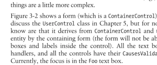 Figure 3-2 shows a form (which is a ContainerControl) and a UserControl. We willdiscuss the UserControl class in Chapter 5, but for now, the important things toknow are that it derives from ContainerControl and that it is treated as a singleentity by the c